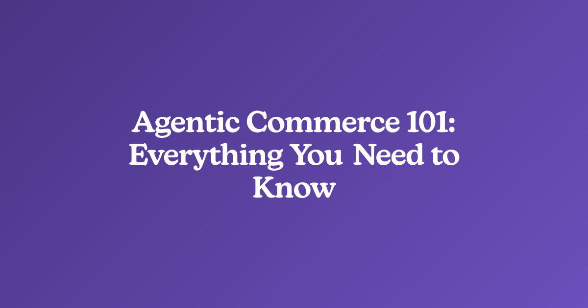 Agentic Commerce 101: Everything You Need to Know