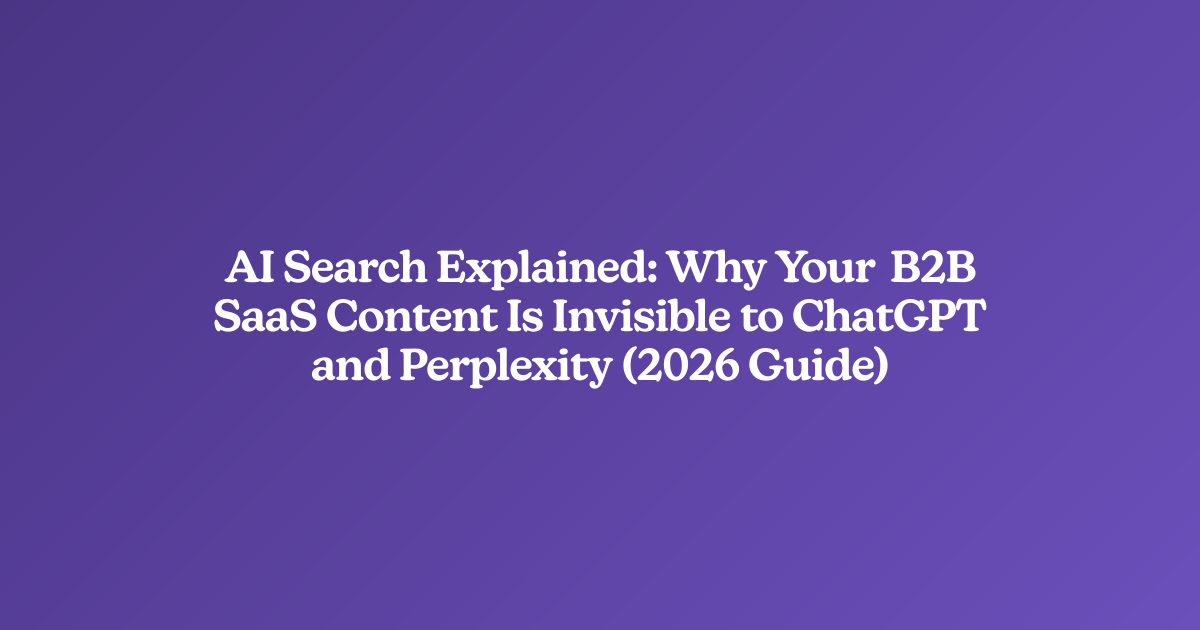 AI Search Explained: Why Your B2B SaaS Content Is Invisible to ChatGPT and Perplexity (2026 Guide)