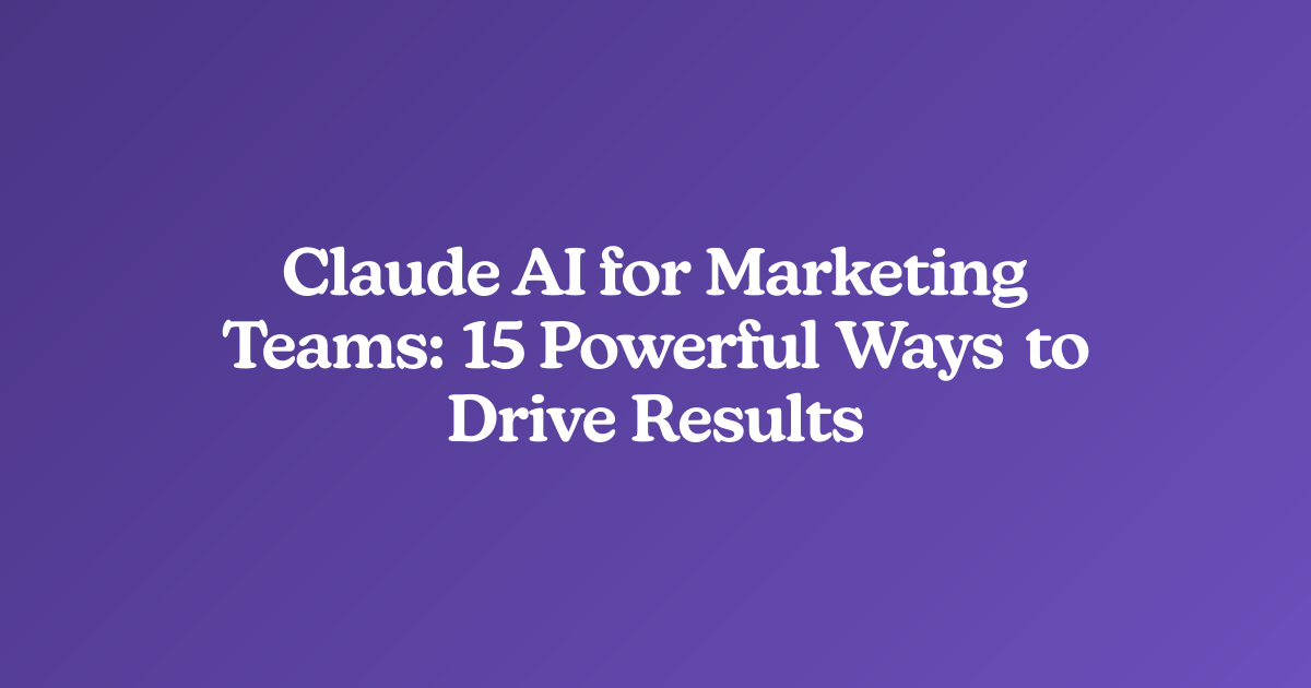 Claude AI for Marketing Teams: 15 Powerful Ways to Drive Results