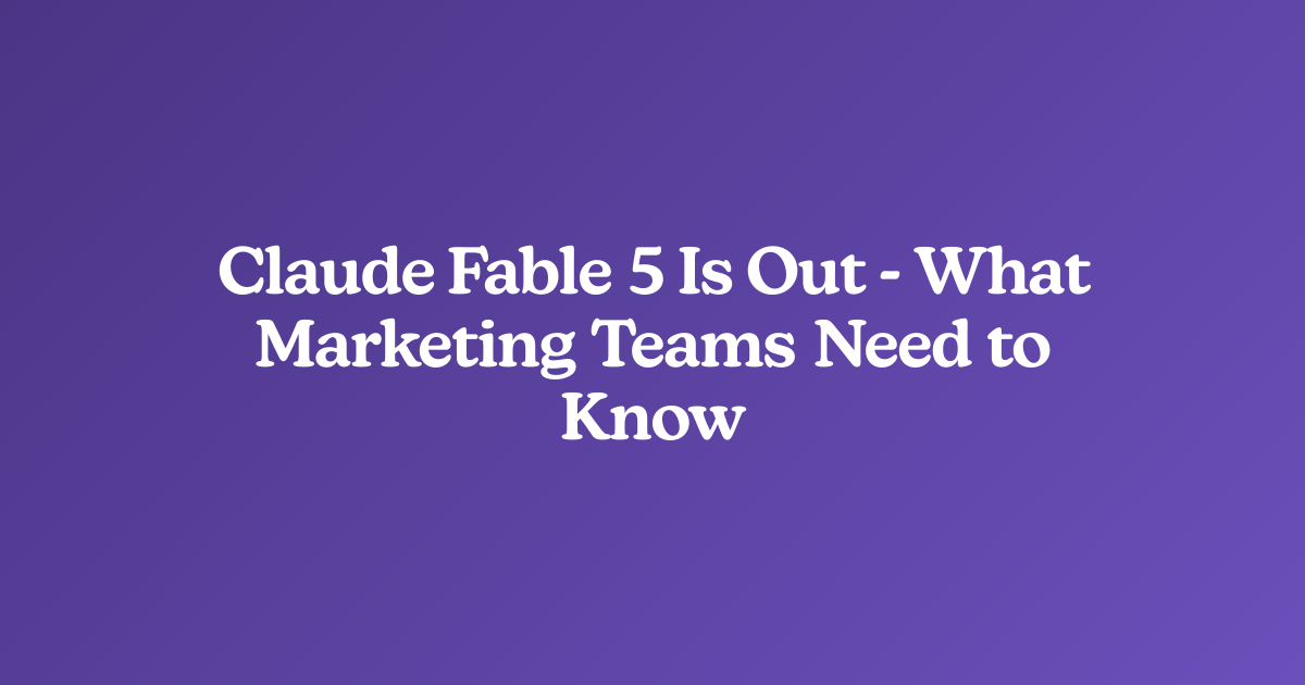 Claude Fable 5 Is Out - What Marketing Teams Need to Know