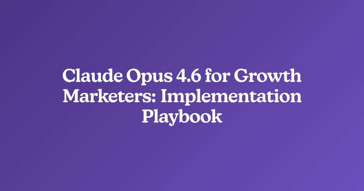 Claude Opus 4.6 for Growth Marketers: Implementation Playbook