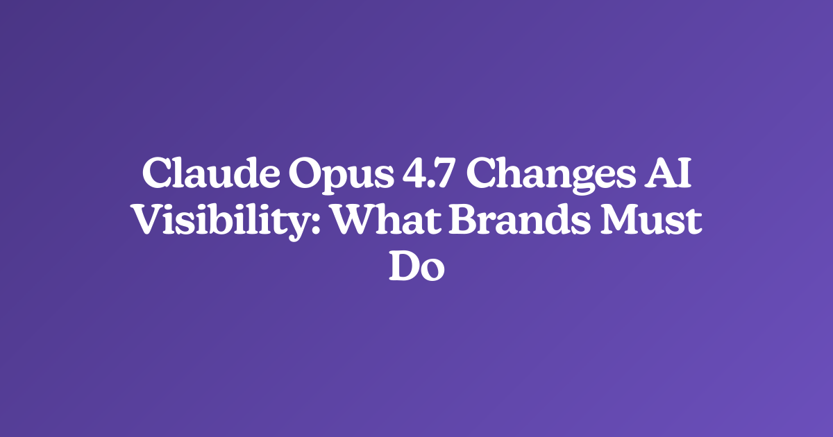 Claude Opus 4.7 Changes AI Visibility: What Brands Must Do
