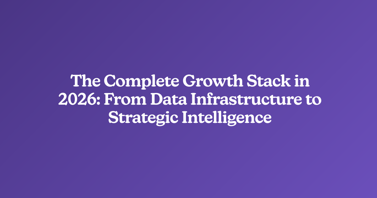 The Complete Growth Stack in 2026: From Data Infrastructure to Strategic Intelligence