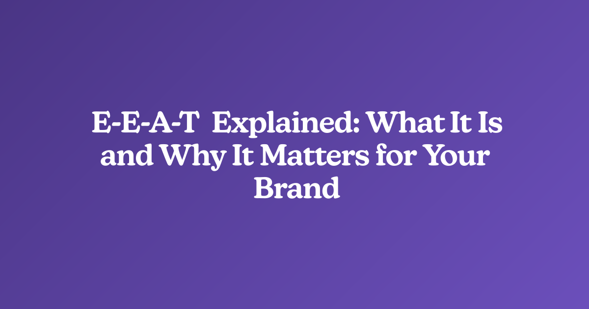 E-E-A-T Explained: What It Is and Why It Matters for Your Brand
