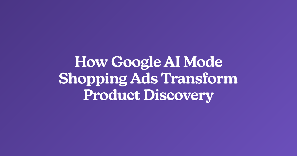 How Google AI Mode Shopping Ads Transform Product Discovery