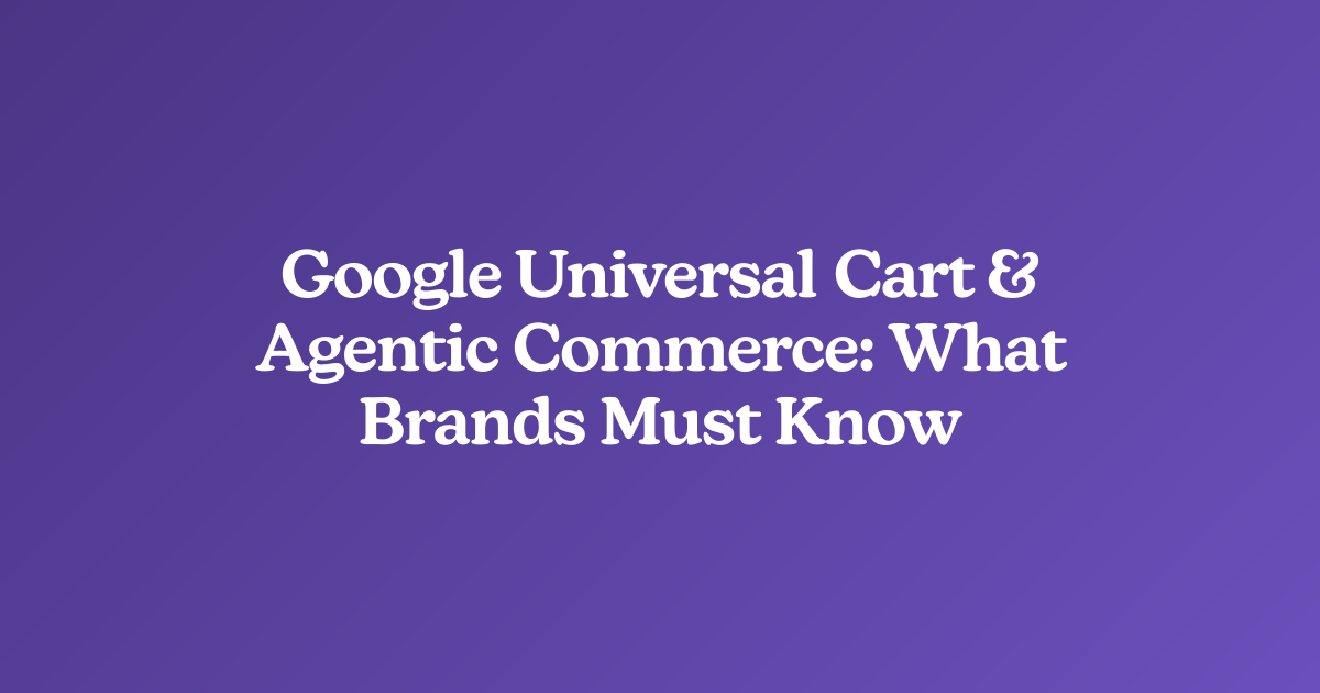Google Universal Cart & Agentic Commerce: What Brands Must Know