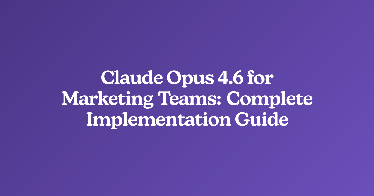Claude Opus 4.6 for Marketing Teams: Complete Implementation Guide