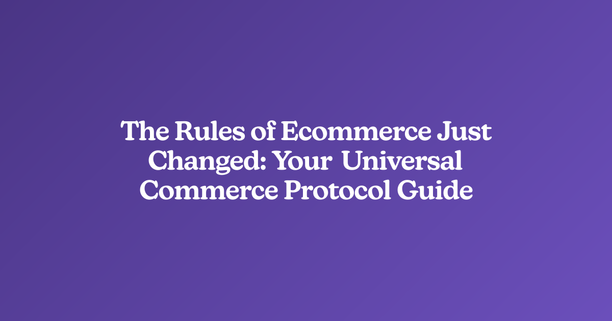 The Rules of Ecommerce Just Changed: Your Universal Commerce Protocol Guide