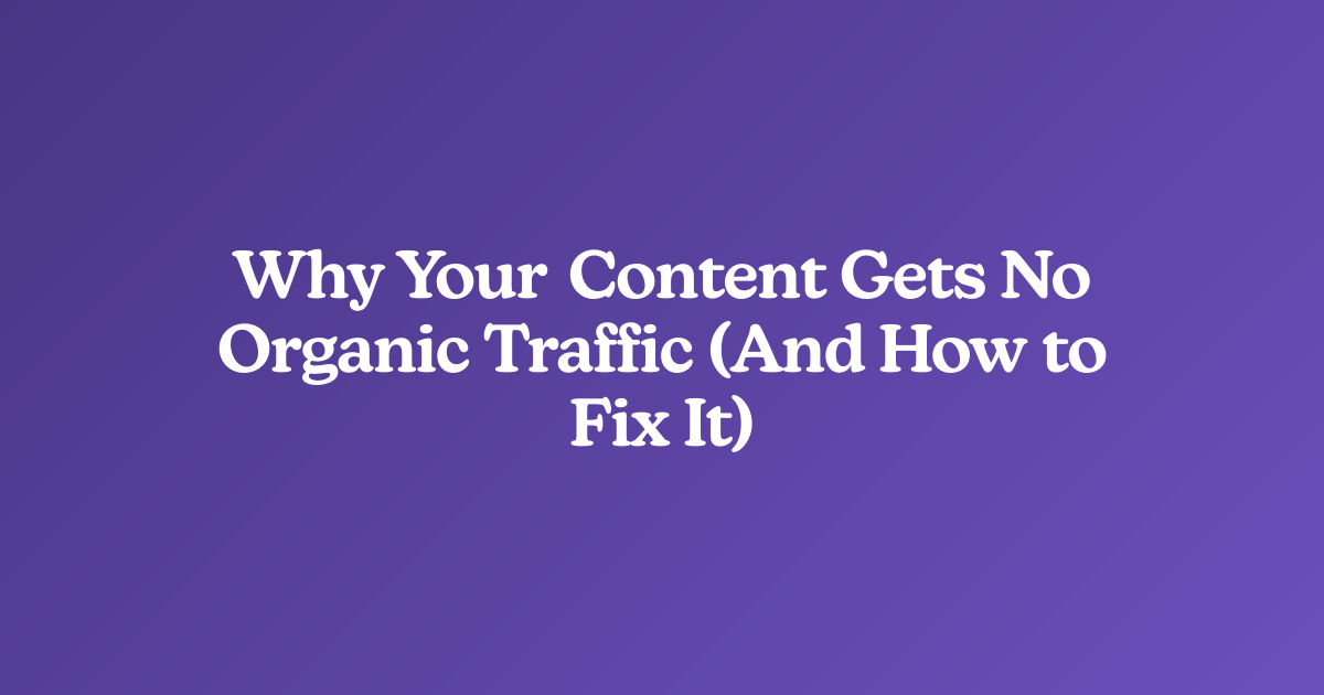 Why Your Content Gets No Organic Traffic (And How to Fix It)
